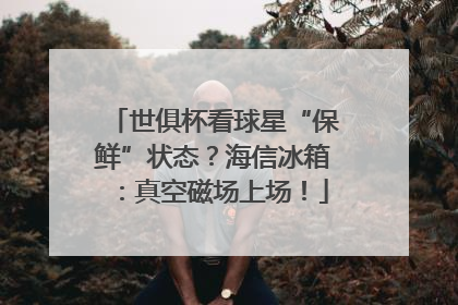 世俱杯看球星“保鲜”状态？海信冰箱：真空磁场上场！