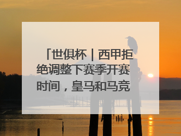 世俱杯｜西甲拒绝调整下赛季开赛时间，皇马和马竞面临长达一年的“魔鬼赛程”
