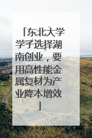 东北大学学子选择湖南创业，要用高性能金属复材为产业降本增效