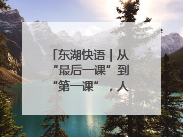 东湖快语｜从“最后一课”到“第一课”，人生不设限
