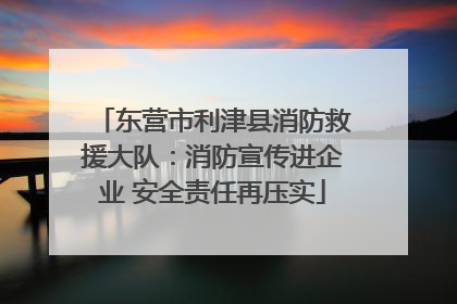 东营市利津县消防救援大队：消防宣传进企业 安全责任再压实