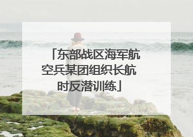 东部战区海军航空兵某团组织长航时反潜训练