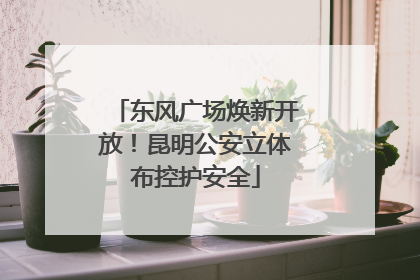 东风广场焕新开放！昆明公安立体布控护安全