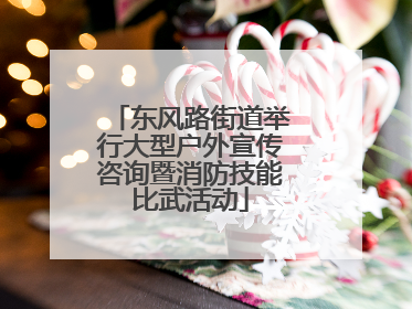 东风路街道举行大型户外宣传咨询暨消防技能比武活动
