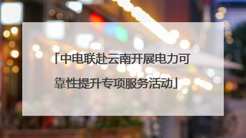 中电联赴云南开展电力可靠性提升专项服务活动