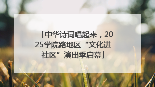 中华诗词唱起来，2025学院路地区“文化进社区”演出季启幕