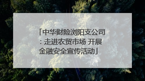 中华财险浏阳支公司：走进农贸市场 开展金融安全宣传活动
