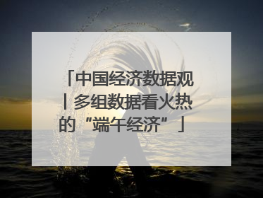 中国经济数据观丨多组数据看火热的“端午经济”