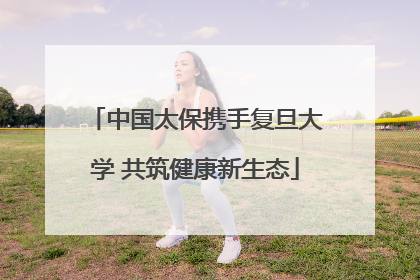 中国太保携手复旦大学 共筑健康新生态