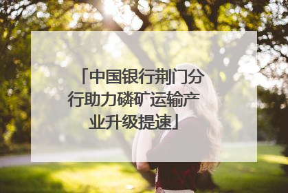 中国银行荆门分行助力磷矿运输产业升级提速