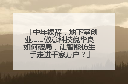 中年裸辞，地下室创业……傲意科技倪华良如何破局，让智能仿生手走进千家万户？