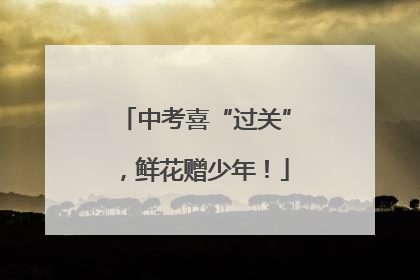 中考喜“过关”，鲜花赠少年！