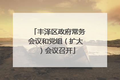 丰泽区政府常务会议和党组（扩大）会议召开
