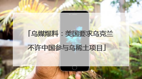 乌媒爆料：美国要求乌克兰不许中国参与乌稀土项目