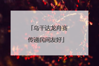 乌干达龙舟赛传递民间友好