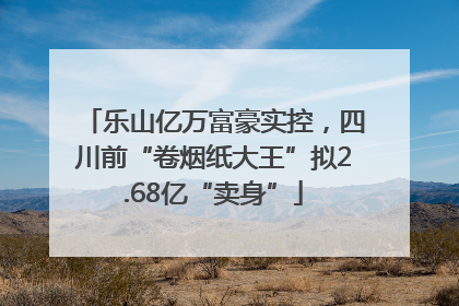 乐山亿万富豪实控，四川前“卷烟纸大王”拟2.68亿“卖身”