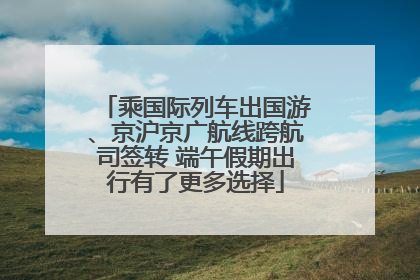 乘国际列车出国游、京沪京广航线跨航司签转 端午假期出行有了更多选择