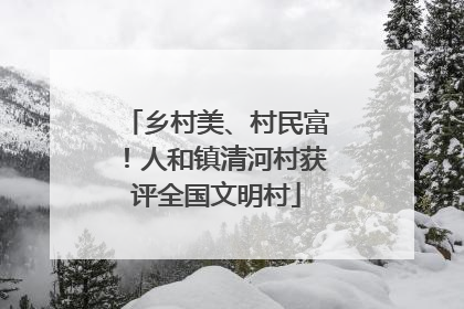 乡村美、村民富！人和镇清河村获评全国文明村