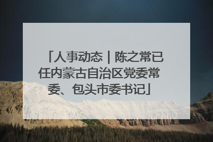 人事动态｜陈之常已任内蒙古自治区党委常委、包头市委书记