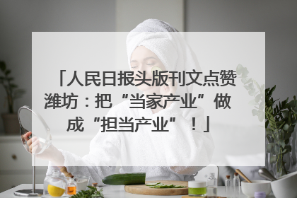 人民日报头版刊文点赞潍坊：把“当家产业”做成“担当产业”！