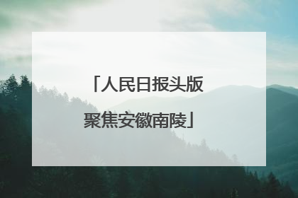 人民日报头版聚焦安徽南陵