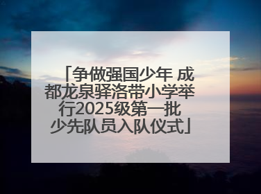 争做强国少年 成都龙泉驿洛带小学举行2025级第一批少先队员入队仪式