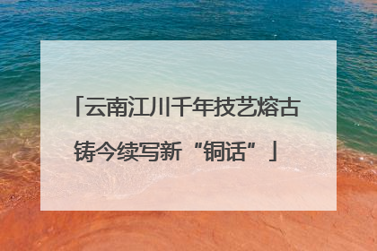 云南江川千年技艺熔古铸今续写新“铜话”