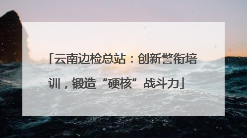 云南边检总站：创新警衔培训，锻造“硬核”战斗力