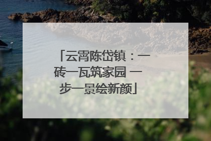 云霄陈岱镇：一砖一瓦筑家园 一步一景绘新颜