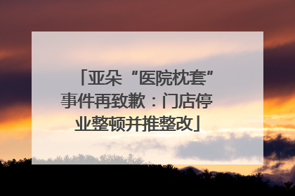 亚朵“医院枕套”事件再致歉：门店停业整顿并推整改