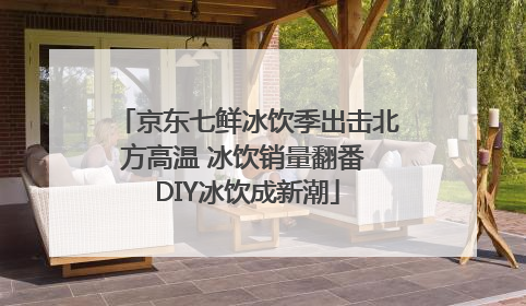 京东七鲜冰饮季出击北方高温 冰饮销量翻番 DIY冰饮成新潮