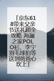 京东618带来父亲节送礼超全攻略 海澜之家POLO衫、李宁羽毛球拍等送到爸爸心坎上