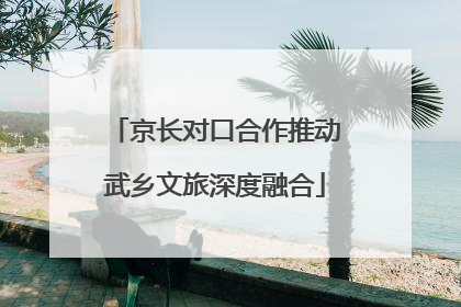 京长对口合作推动武乡文旅深度融合