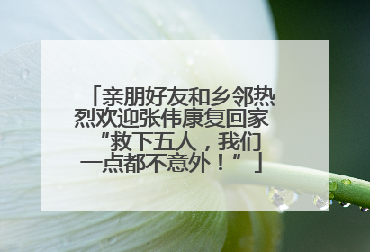 亲朋好友和乡邻热烈欢迎张伟康复回家 “救下五人，我们一点都不意外！”