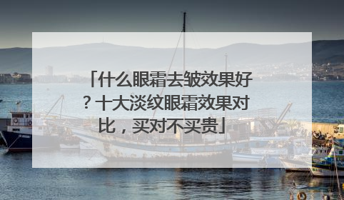 什么眼霜去皱效果好？十大淡纹眼霜效果对比，买对不买贵
