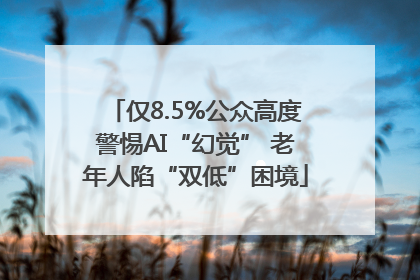 仅8.5%公众高度警惕AI“幻觉” 老年人陷“双低”困境