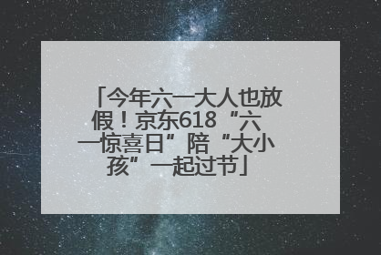 今年六一大人也放假！京东618“六一惊喜日”陪“大小孩”一起过节