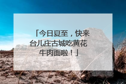 今日夏至，快来台儿庄古城吃黄花牛肉面啦！