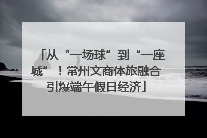 从“一场球”到“一座城”！常州文商体旅融合引爆端午假日经济