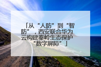 从“人防”到“智防”，西安联合华为云构建秦岭生态保护“数字屏障”