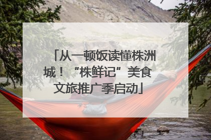 从一顿饭读懂株洲城！“株鲜记”美食文旅推广季启动