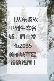 从东坡故里到生态名城：眉山发布2035美丽城市建设路线图