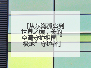 从东海孤岛到世界之巅，美的空调守护祖国“极地”守护者