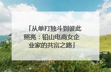 从单打独斗到彼此照亮：铅山电商女企业家的共富之路