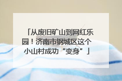 从废旧矿山到网红乐园！济南市钢城区这个小山村成功“变身”