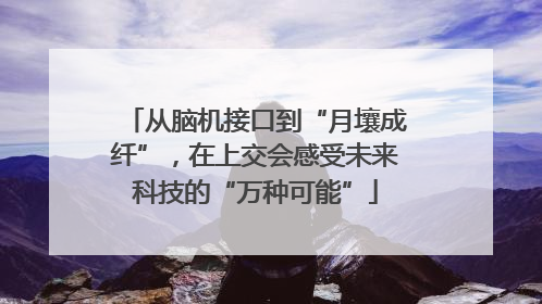 从脑机接口到“月壤成纤”，在上交会感受未来科技的“万种可能”