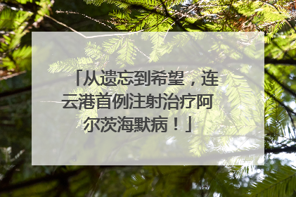 从遗忘到希望，连云港首例注射治疗阿尔茨海默病！
