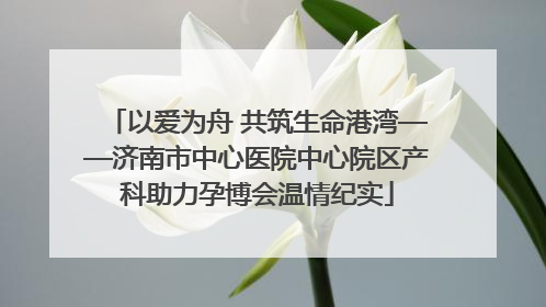 以爱为舟 共筑生命港湾——济南市中心医院中心院区产科助力孕博会温情纪实