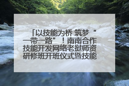 以技能为桥 筑梦“一带一路”！南南合作技能开发网络老挝师资研修班开班仪式暨技能梦工坊签约仪式举行