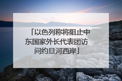 以色列称将阻止中东国家外长代表团访问约旦河西岸